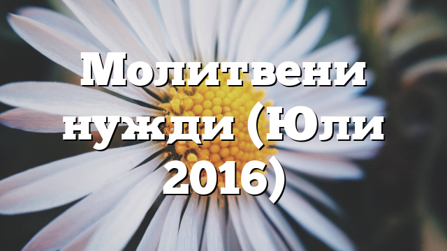 Молитвени нужди (Юли 2016)